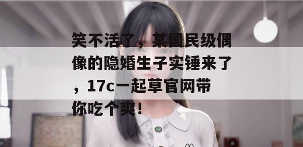 笑不活了，某国民级偶像的隐婚生子实锤来了，17c一起草官网带你吃个爽！