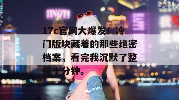 17c官网大爆发！冷门版块藏着的那些绝密档案，看完我沉默了整整十分钟。