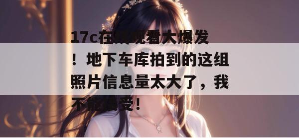 17c在线观看大爆发！地下车库拍到的这组照片信息量太大了，我不能接受！