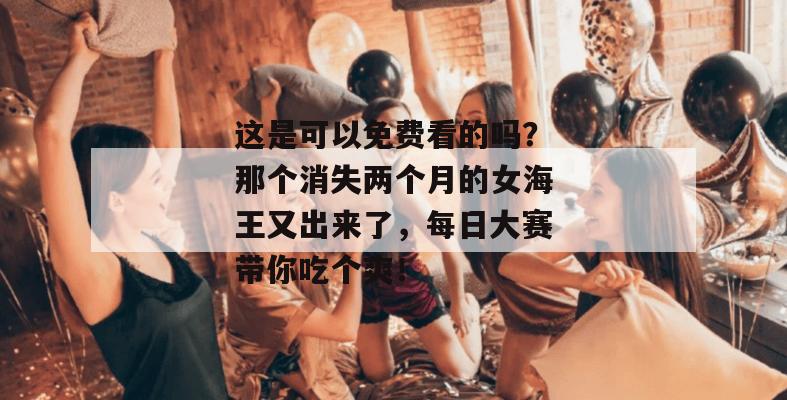 这是可以免费看的吗？那个消失两个月的女海王又出来了，每日大赛带你吃个爽！