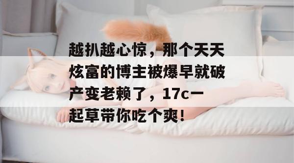 越扒越心惊，那个天天炫富的博主被爆早就破产变老赖了，17c一起草带你吃个爽！