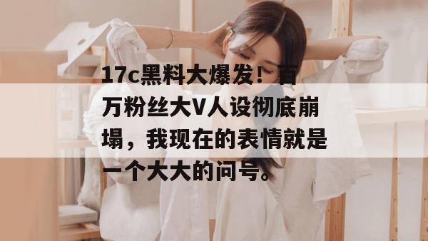 17c黑料大爆发！百万粉丝大V人设彻底崩塌，我现在的表情就是一个大大的问号。