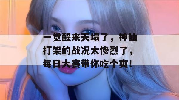 一觉醒来天塌了，神仙打架的战况太惨烈了，每日大赛带你吃个爽！