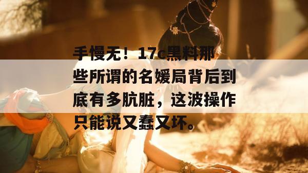 手慢无！17c黑料那些所谓的名媛局背后到底有多肮脏，这波操作只能说又蠢又坏。