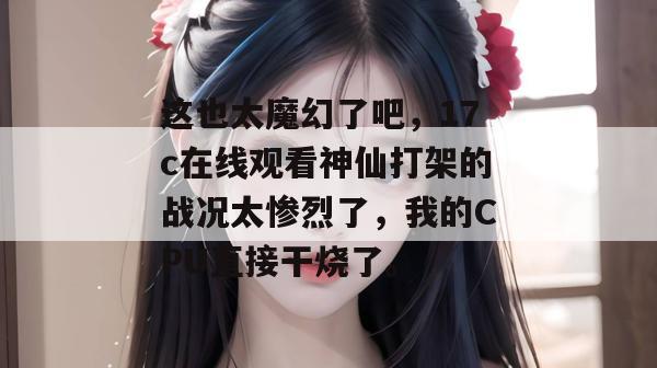 这也太魔幻了吧，17c在线观看神仙打架的战况太惨烈了，我的CPU直接干烧了。