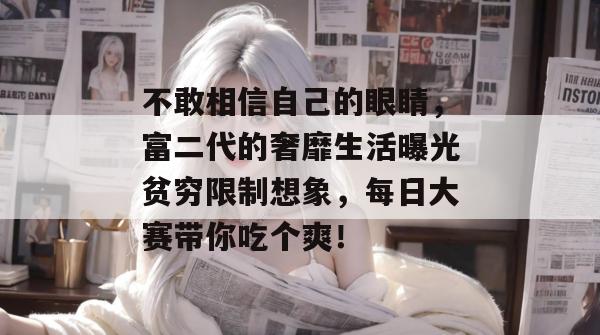 不敢相信自己的眼睛，富二代的奢靡生活曝光贫穷限制想象，每日大赛带你吃个爽！