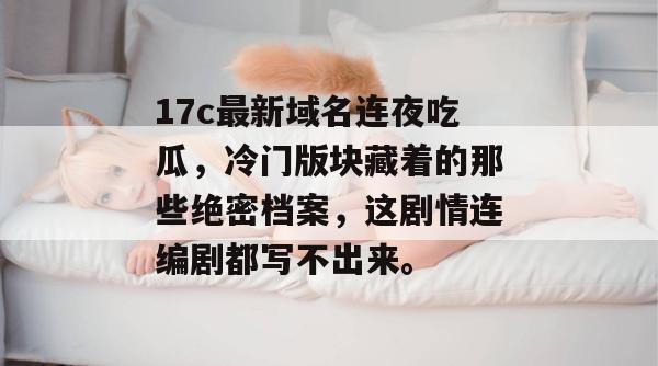 17c最新域名连夜吃瓜，冷门版块藏着的那些绝密档案，这剧情连编剧都写不出来。