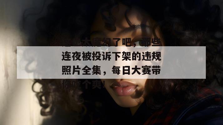 这也太魔幻了吧，那些连夜被投诉下架的违规照片全集，每日大赛带你吃个爽！