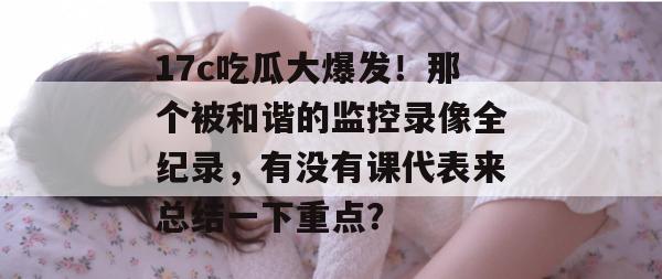 17c吃瓜大爆发！那个被和谐的监控录像全纪录，有没有课代表来总结一下重点？