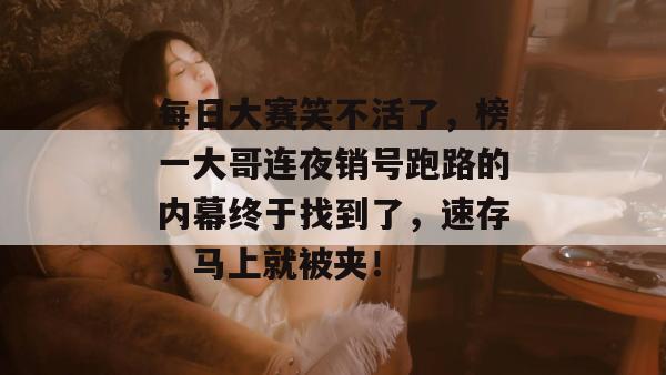 每日大赛笑不活了，榜一大哥连夜销号跑路的内幕终于找到了，速存，马上就被夹！